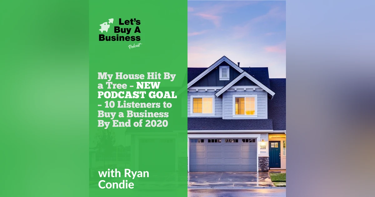 My House Hit By a Tree – NEW PODCAST GOAL – 10 Listeners to Buy a Business By End of 2020