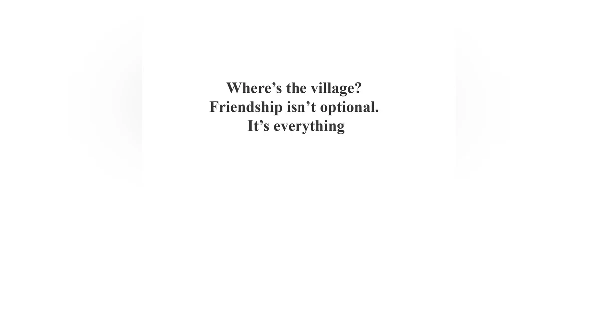 Where’s the Village? Why Friendship Isn’t Optional—It’s Everything
