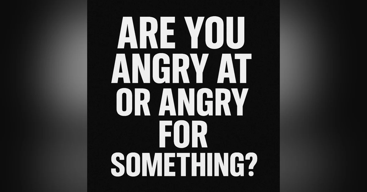 964. Are You Angry AT or For Something?