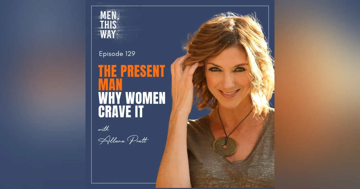 129. The Present Man: Why Women Crave It w/ Allana Pratt