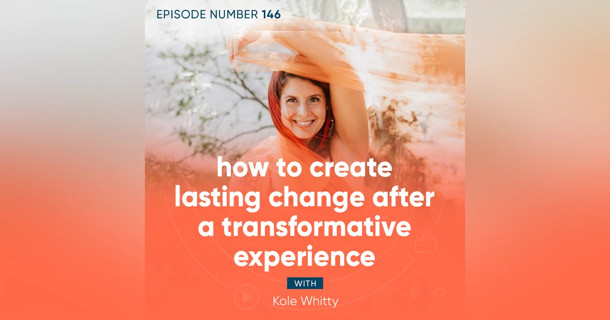 146. How to Create Lasting Change After a Transformative Experience with Kole Whitty
