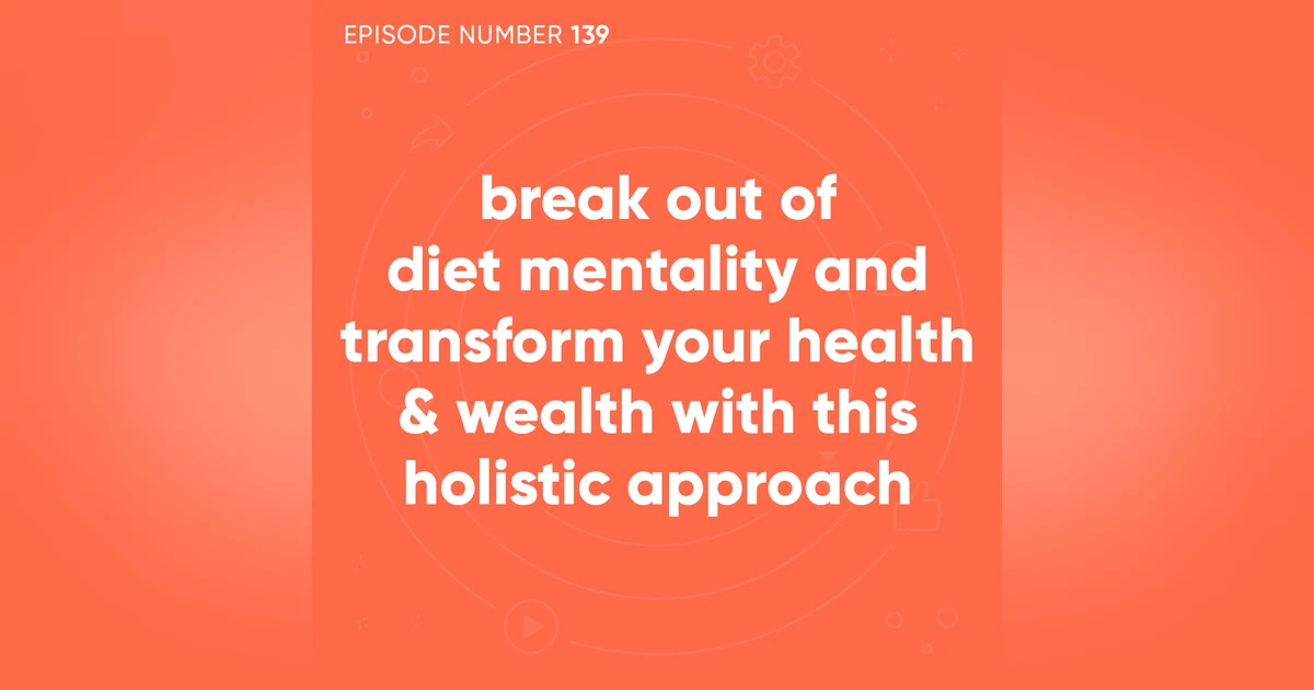 139. Break Out of Diet Mentality and Transform Your Health & Wealth With This Holistic Approach