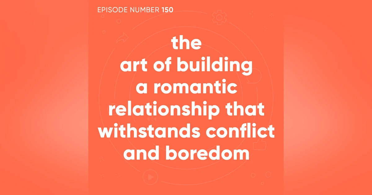 150. The Art of Building a Romantic Relationship That Withstands Conflict and Boredom