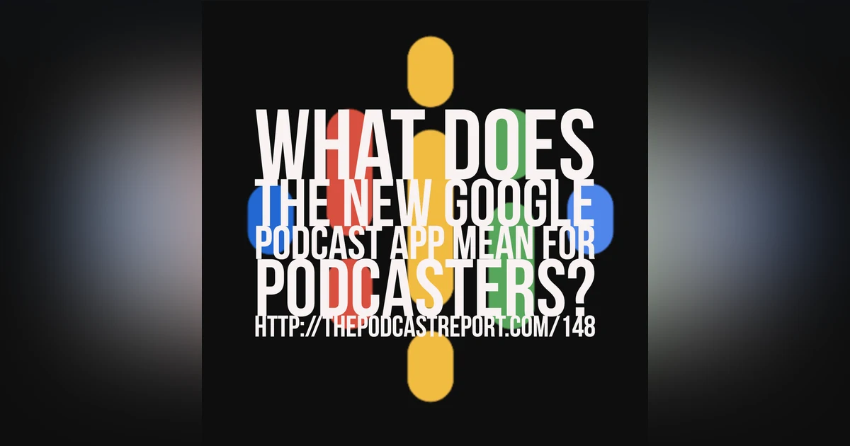 What Does The New Google Podcast App Mean For Podcasters? - The Podcast Report Episode #148