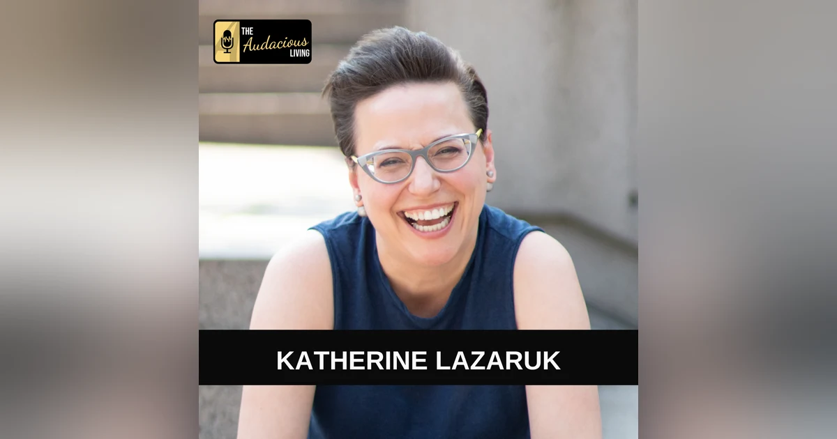 Embracing Audacious Living: Katherine Lazaruk on Compassionate Leadership and Authenticity