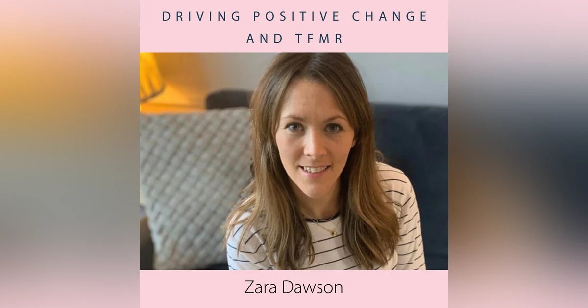Driving Positive Change and TFMR with Zara Dawson