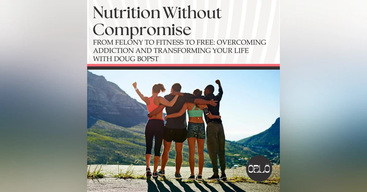 From Felony To Fitness To Free: Overcoming Addiction And Transforming Your Life With Doug Bopst