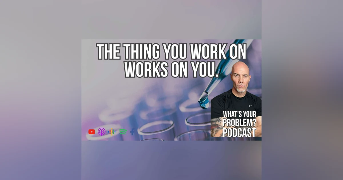 840. The Thing That You Work On Works On You.