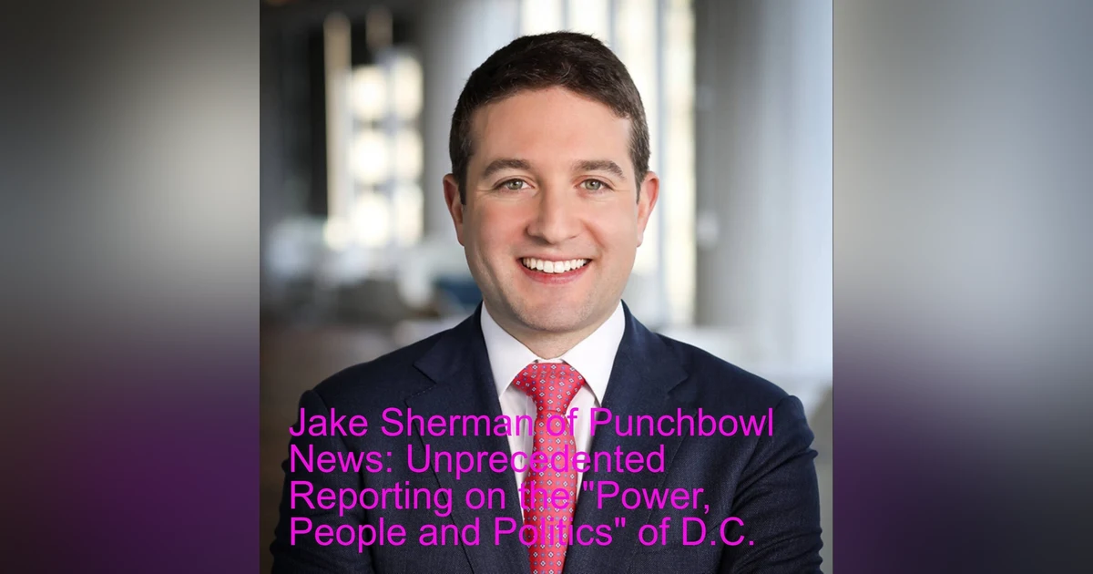 Jake Sherman of Punchbowl News: Unprecedented Reporting on the ”Power, People and Politics” of D.C.