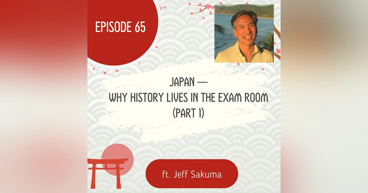 65 I Japan — Why History Lives in the Exam Room w/ Jeff Sakuma (Part 1)