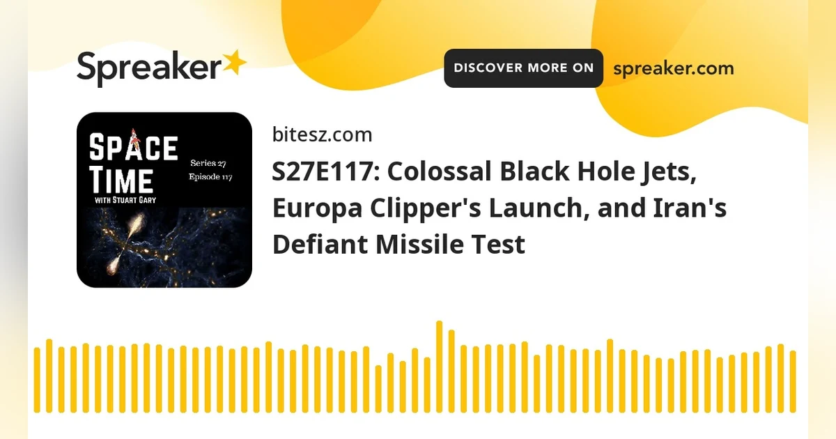 S27E117: Colossal Black Hole Jets, Europa Clipper’s Launch, and Iran’s Defiant Missile Test