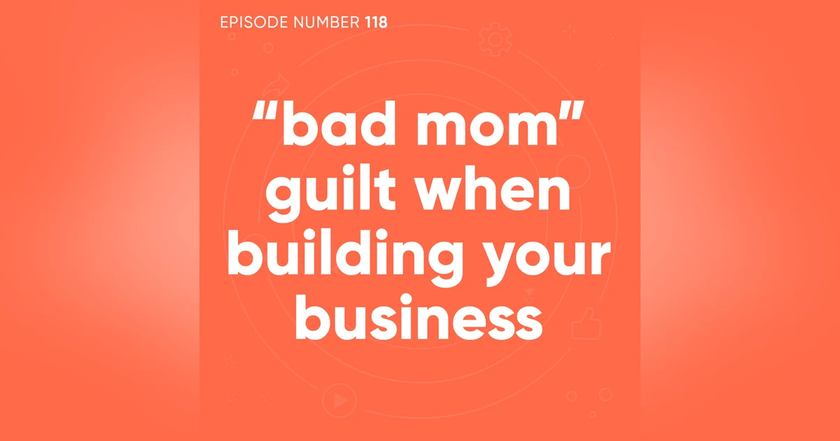 118. “Bad Mom” Guilt When Building Your Business