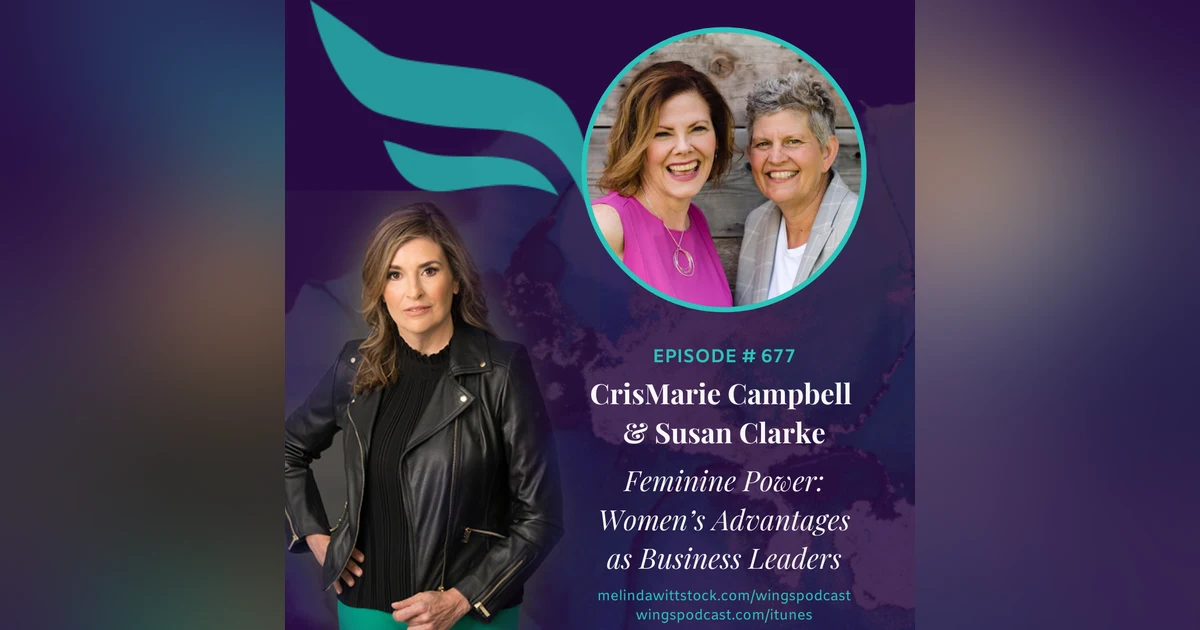 677 Feminine Power: Entrepreneurs CrisMarie Campbell and Susan Clarke on Women’s Advantages as Business Leaders