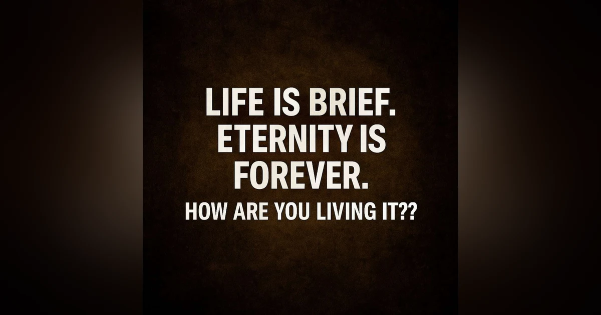 Life is Brief.  Eternity is Forever.  How are YOU Living it?!