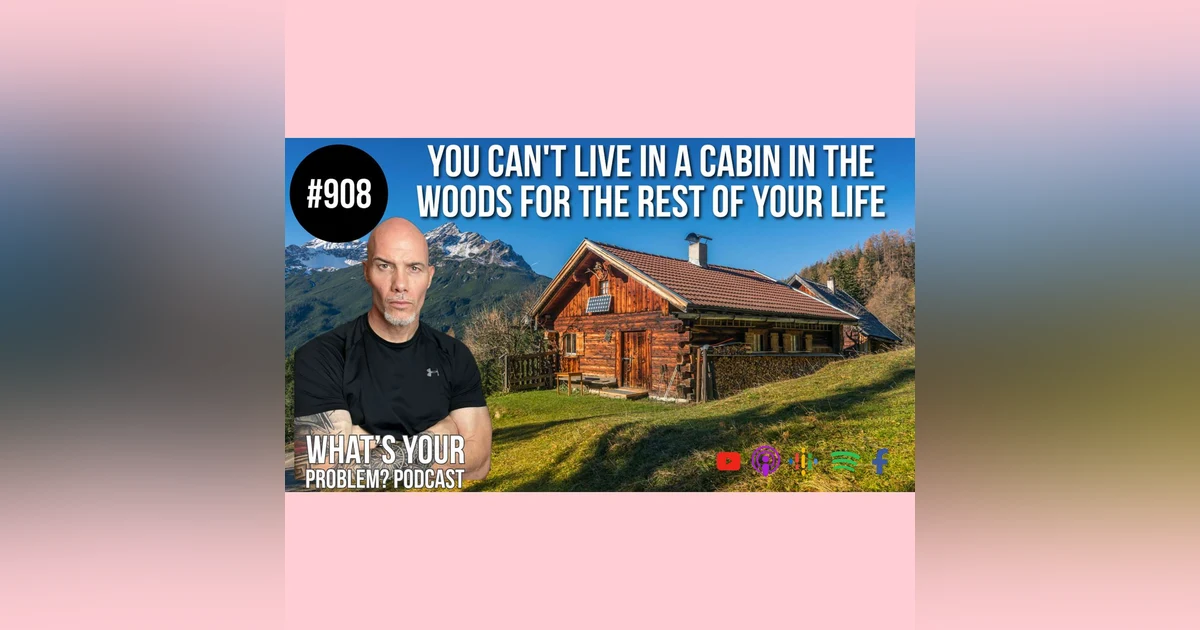 908: You can't live in a cabin in the woods for the rest of your life.