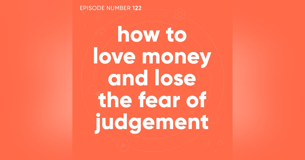 122. How to Love Money Without the Fear of Judgement