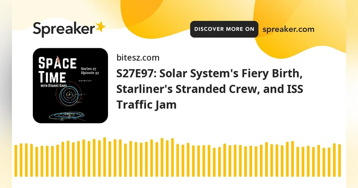 S27E97: Solar System’s Fiery Birth, Starliner’s Stranded Crew, and ISS Traffic Jam