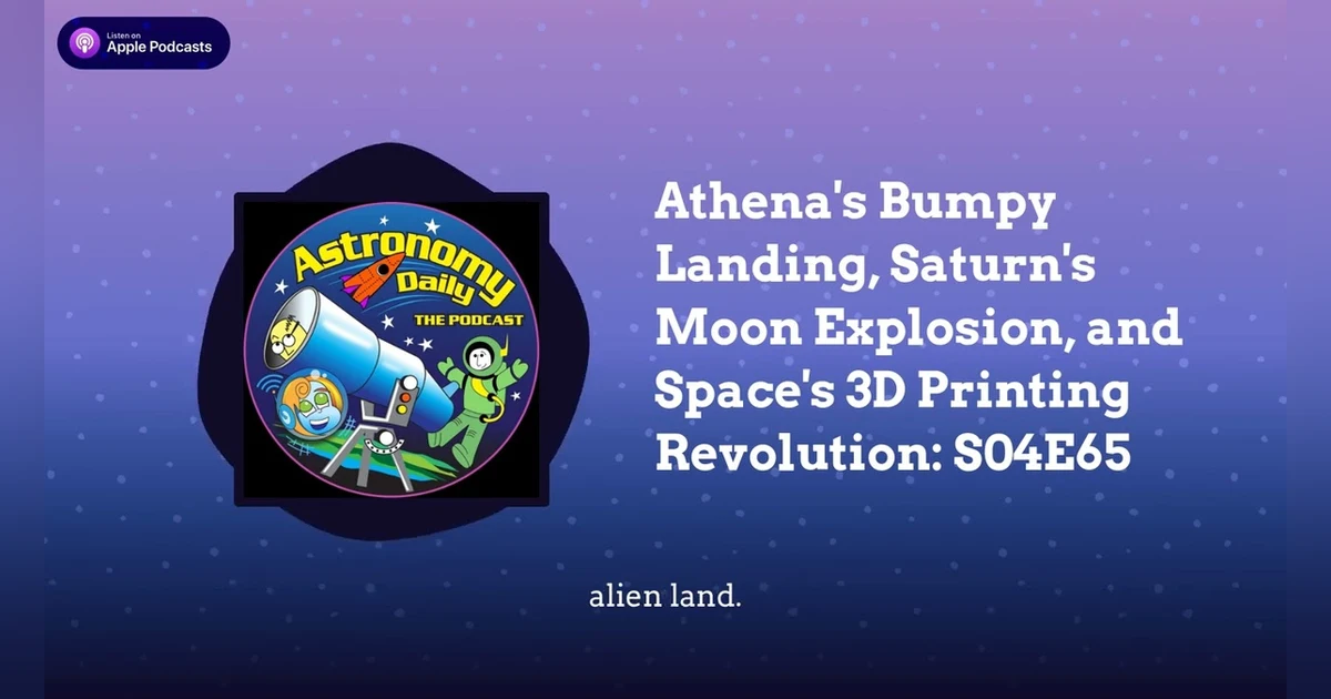 Athena’s Bumpy Landing, Saturn’s Moon Explosion, and Space’s 3D Printing Revolution: S04E65