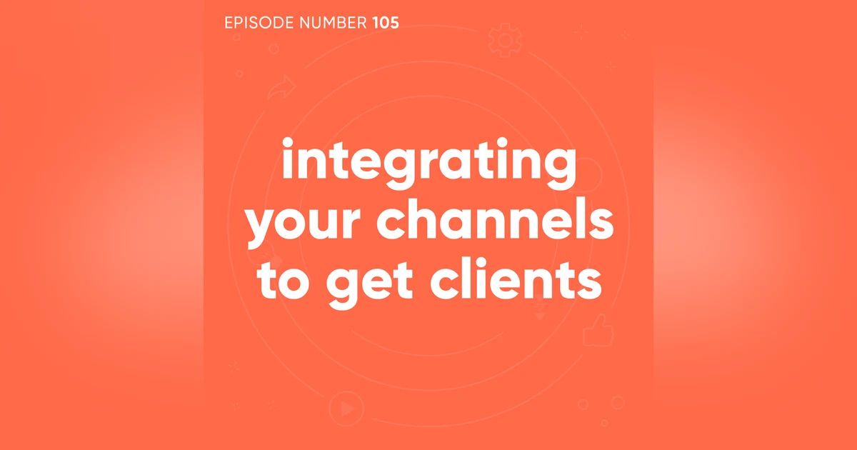 105. Integrating Your Channels To Get Clients