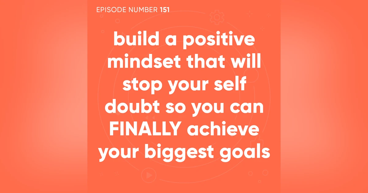 151. Build a Positive Mindset That Will Stop Your Self Doubt So You Can FINALLY Achieve Your Biggest Goals
