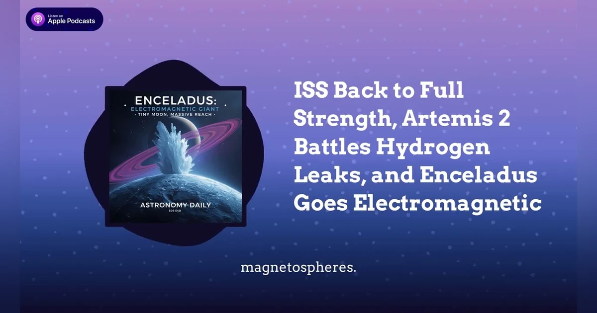 ISS Back to Full Strength, Artemis 2 Battles Hydrogen Leaks, and Enceladus Goes Electromagnetic