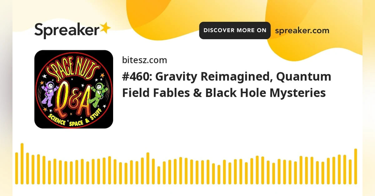 #460: Gravity Reimagined, Quantum Field Fables & Black Hole Mysteries