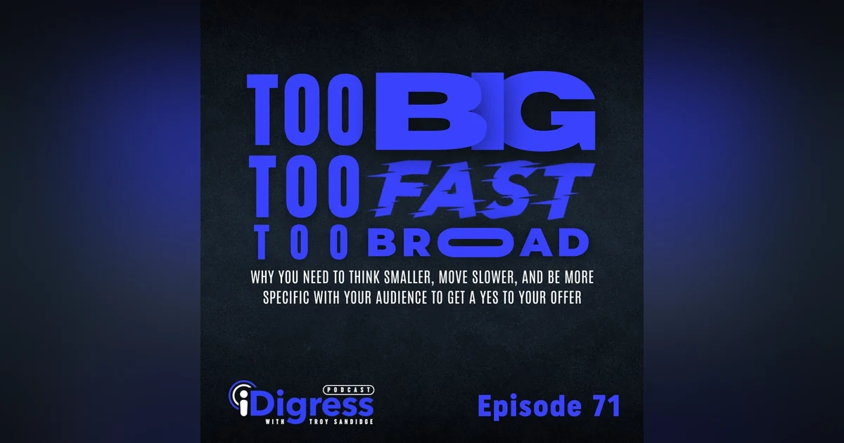 71. Too Big, Too Fast, Too Broad. Why You Need To Think Smaller, Move Slower, And Be More Specific With Your Audience To Get A Yes To Your Offer.