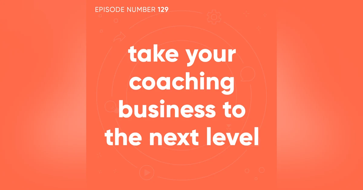 129. Take Your Coaching Business to the Next Level