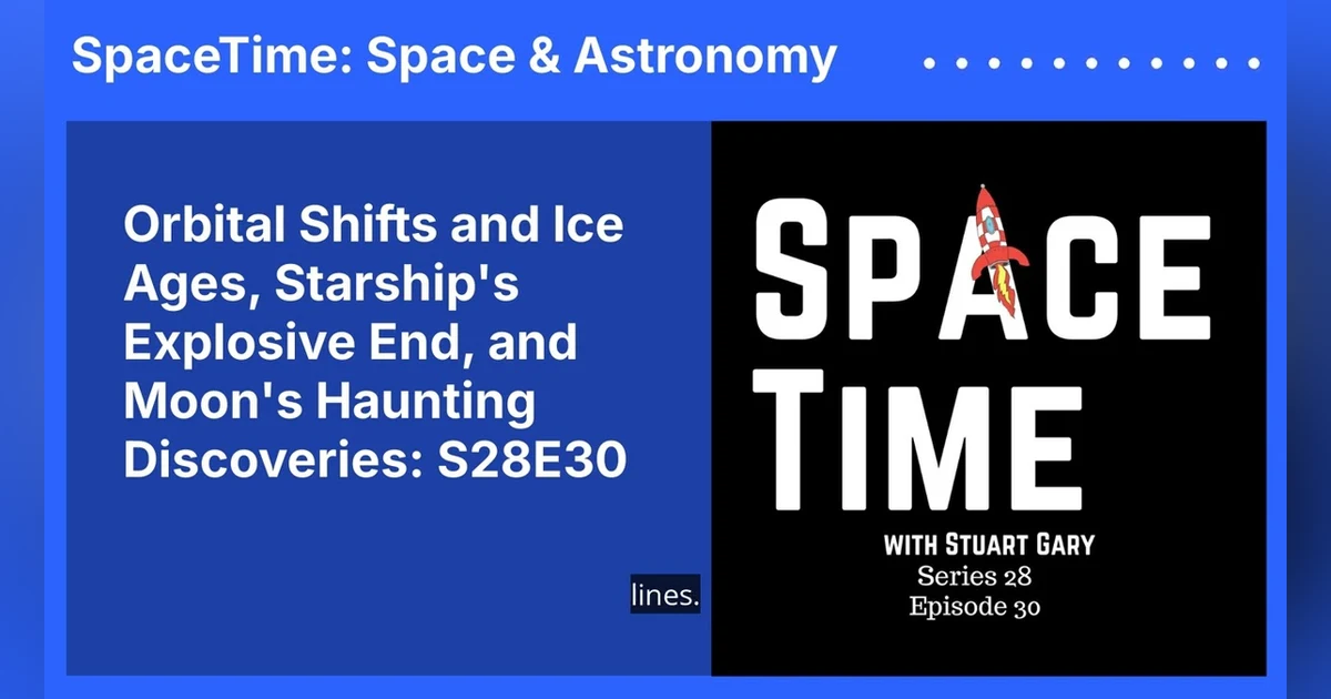 Orbital Shifts and Ice Ages, Starship’s Explosive End, and Moon’s Haunting Discoveries: S28E30