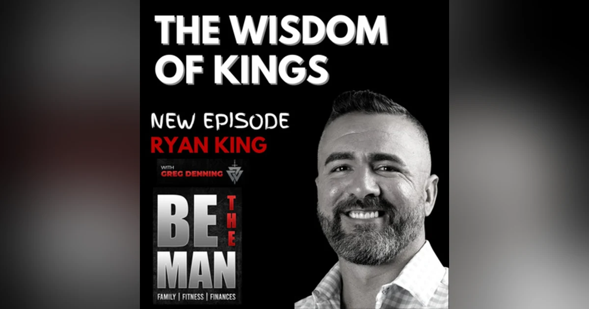 #47 Wisdom of The Kings -- Rarely Addressed Aspects of Being a Man, with Ryan King