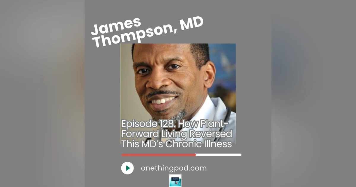 Episode 128. How Plant-Forward Living Reversed This MD’s Chronic Illness with Dr. James Thompson