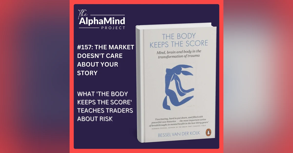 #157: The Market Doesn't Care About Your Story — What The Body Keeps the Score Teaches Traders About Risk