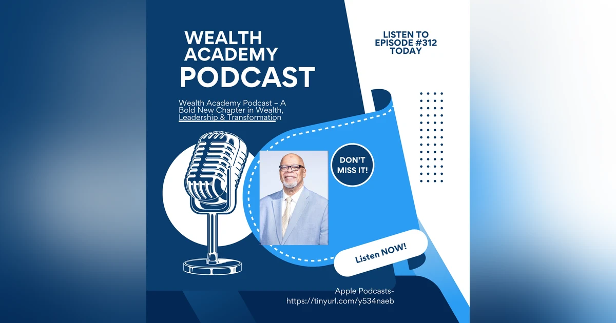 Episode 312: Wealth Academy Podcast – A Bold New Chapter in Wealth, Leadership & Transformation