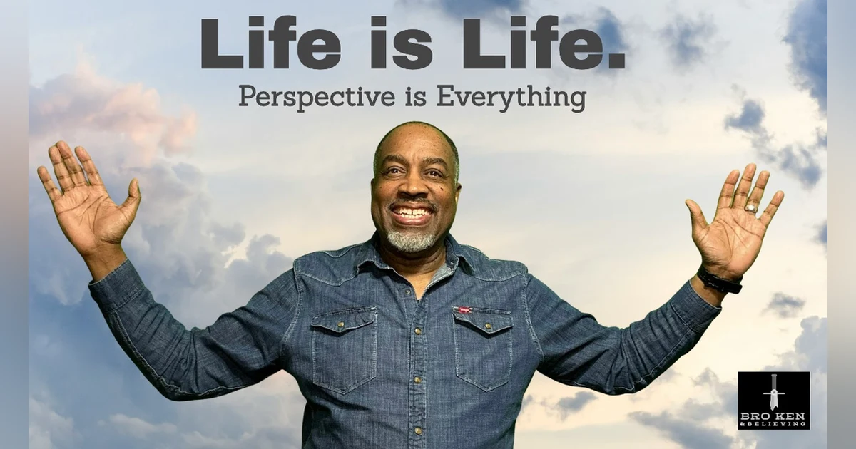 Life is Life.  Perspective is Everything