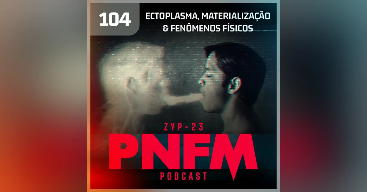 PNFM - EP104 - Ectoplasma, Materialização & Fenômenos Físicos