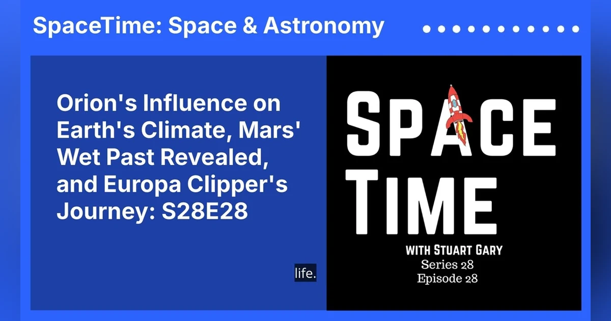 Orion’s Influence on Earth’s Climate, Mars’ Wet Past Revealed, and Europa Clipper’s Journey: S28E28
