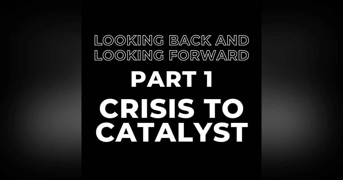 Looking Back and Looking Forward Part 1: Crisis to Catalyst