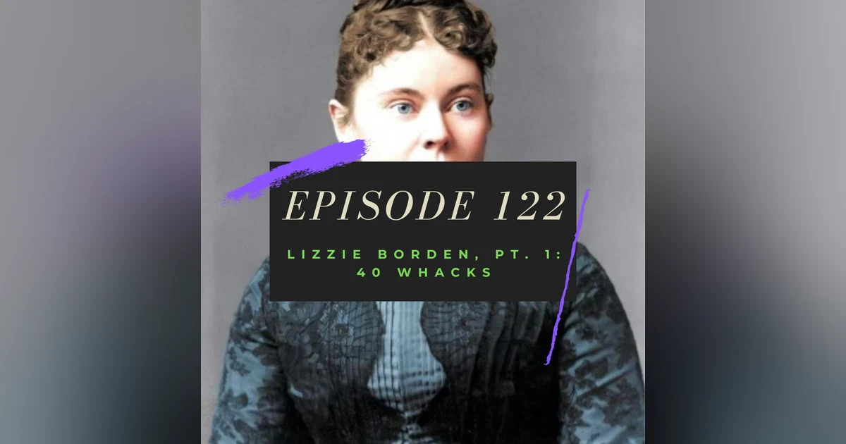 Ep. 122: Lizzie Borden, Pt. 1 - 40 Whacks
