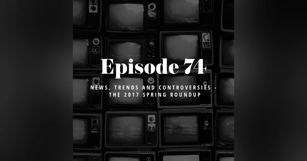 Episode 74: News, Trends and Controversies - The 2017 Spring Roundup
