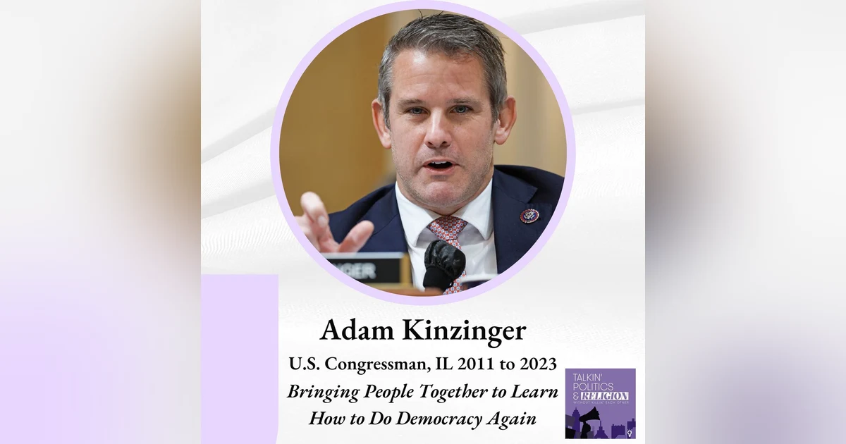 Adam Kinzinger, U.S. Congressman, IL 2011 to 2023: ”Bringing People Together to Learn How to Do Democracy Again”