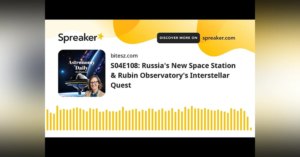 S04E108: Russia’s New Space Station & Rubin Observatory’s Interstellar Quest