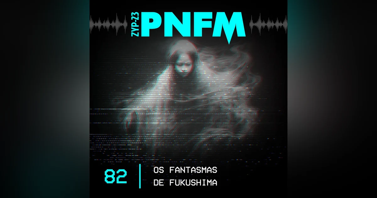 PNFM - EP082 - Os Fantasmas de Fukushima