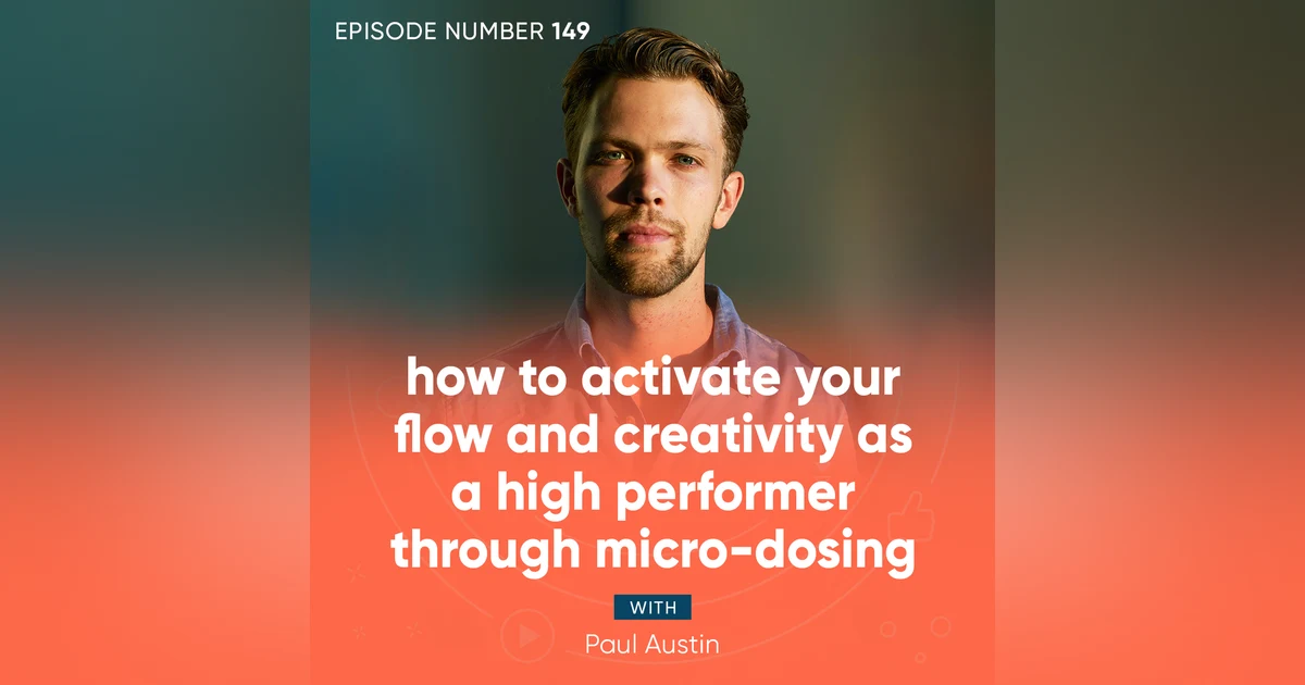 149. How to Activate Your Flow and Creativity as a High Performer Through Micro-Dosing with Paul Austin