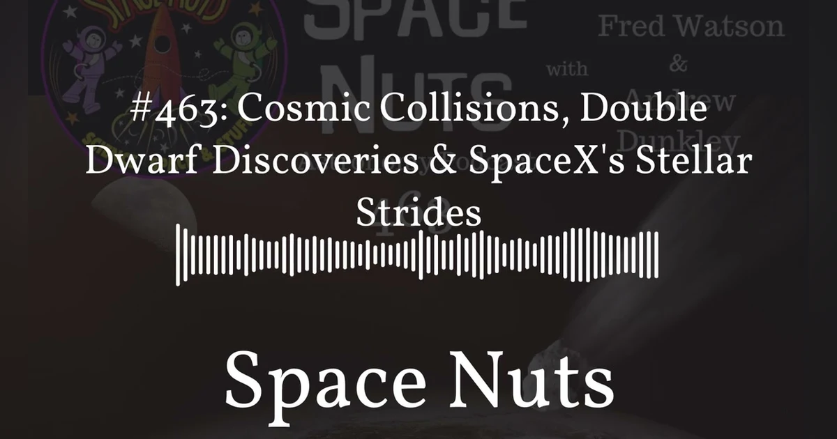 #463: Cosmic Collisions, Double Dwarf Discoveries & SpaceX’s Stellar Strides | Space Nuts