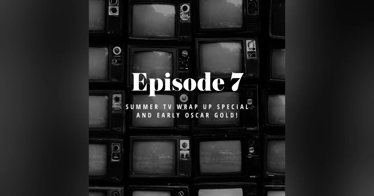 Episode 7: Summer TV wrap up special and early Oscar gold!