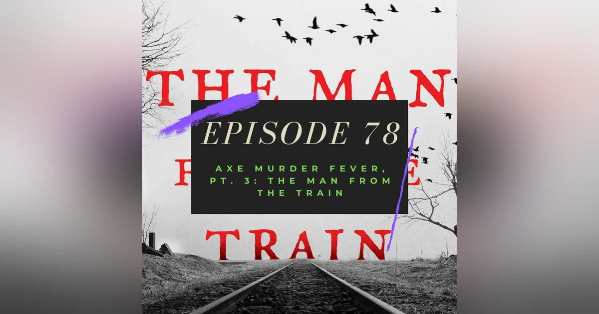 Ep. 78: Axe Murder Fever, Pt. 3 - The Man from the Train
