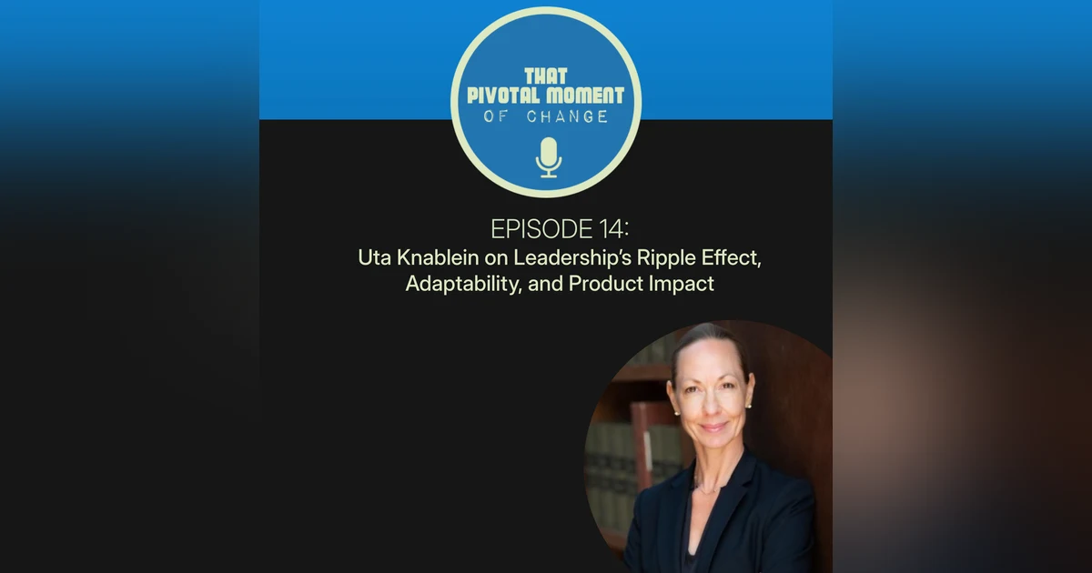 Episode 14: Uta Knablein on Leadership’s Ripple Effect, Adaptability, and Product Impact