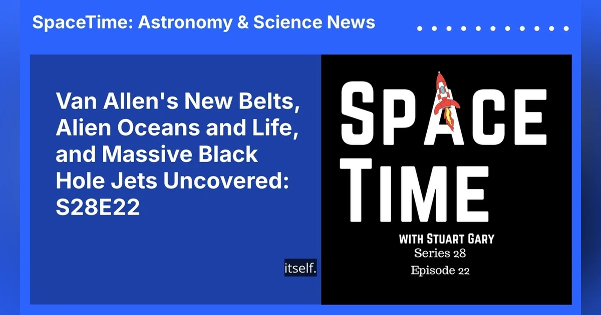 Van Allen’s New Belts, Alien Oceans and Life, and Massive Black Hole Jets Uncovered: S28E22
