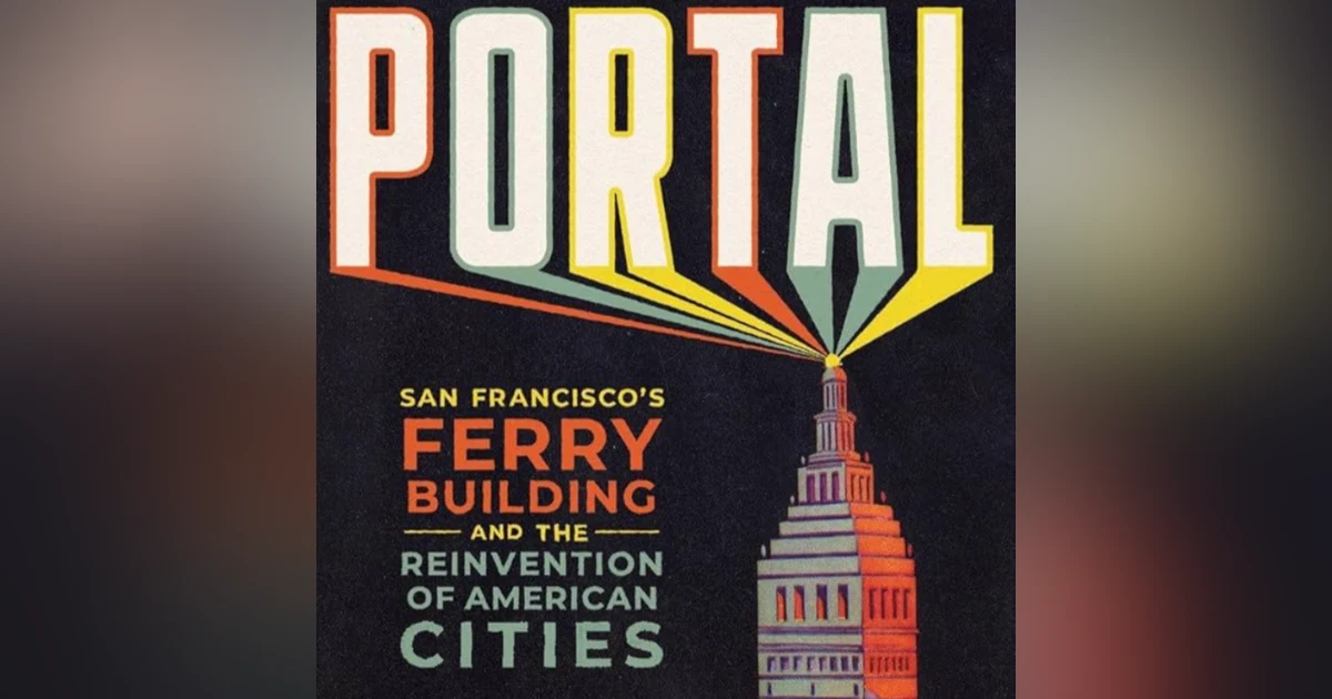 Portal: San Francisco's Ferry Building and the Reinvention of American Cities. Talking with John King, The San Francisco Chronicle's former urban design critic.