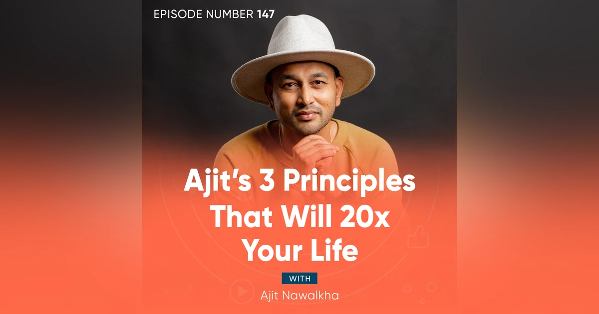147. Ajit’s 3 Principles That Will 20x Your Life
